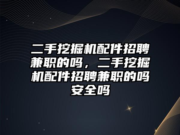 二手挖掘機配件招聘兼職的嗎，二手挖掘機配件招聘兼職的嗎安全嗎