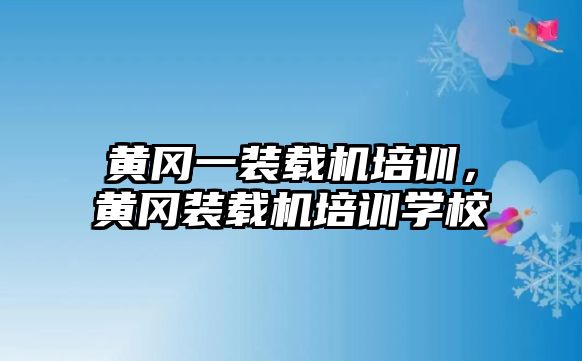 黃岡一裝載機培訓，黃岡裝載機培訓學校