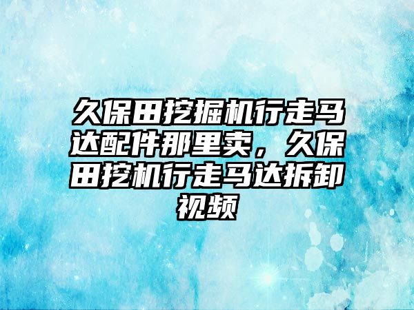 久保田挖掘機(jī)行走馬達(dá)配件那里賣，久保田挖機(jī)行走馬達(dá)拆卸視頻