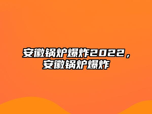 安徽鍋爐爆炸2022，安徽鍋爐爆炸