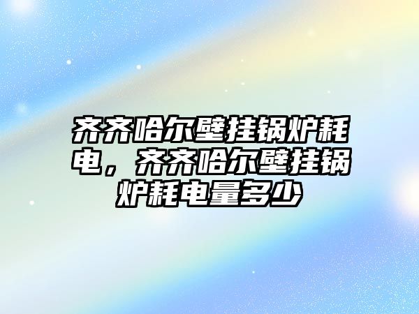 齊齊哈爾壁掛鍋爐耗電，齊齊哈爾壁掛鍋爐耗電量多少