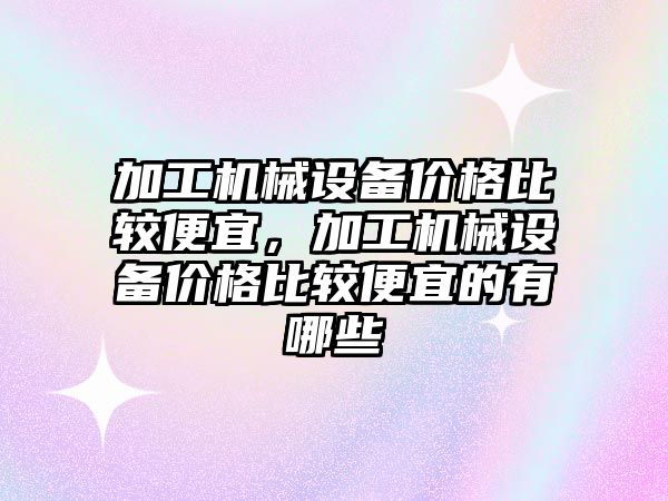 加工機械設備價格比較便宜，加工機械設備價格比較便宜的有哪些