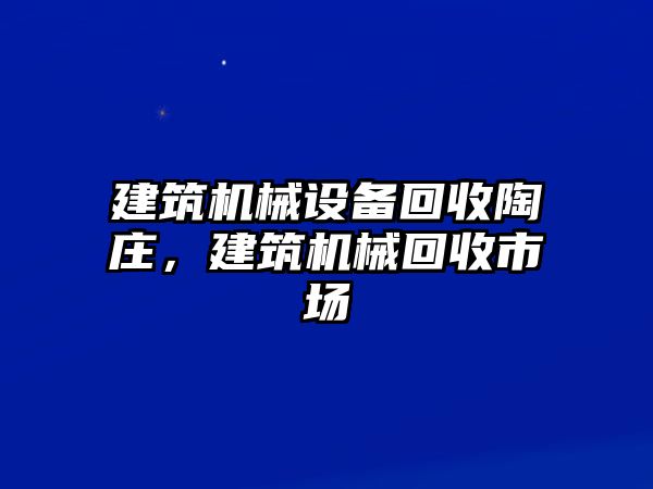 建筑機(jī)械設(shè)備回收陶莊，建筑機(jī)械回收市場(chǎng)