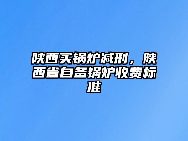 陜西買鍋爐減刑，陜西省自備鍋爐收費(fèi)標(biāo)準(zhǔn)