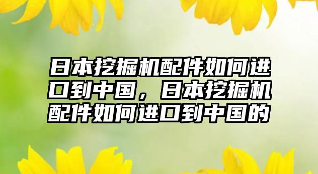 日本挖掘機(jī)配件如何進(jìn)口到中國，日本挖掘機(jī)配件如何進(jìn)口到中國的