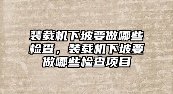 裝載機(jī)下坡要做哪些檢查，裝載機(jī)下坡要做哪些檢查項(xiàng)目