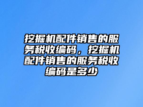 挖掘機(jī)配件銷(xiāo)售的服務(wù)稅收編碼，挖掘機(jī)配件銷(xiāo)售的服務(wù)稅收編碼是多少