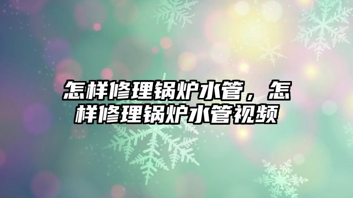 怎樣修理鍋爐水管，怎樣修理鍋爐水管視頻