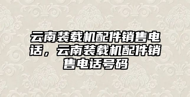 云南裝載機配件銷售電話，云南裝載機配件銷售電話號碼