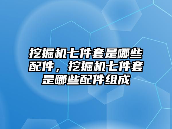 挖掘機七件套是哪些配件，挖掘機七件套是哪些配件組成