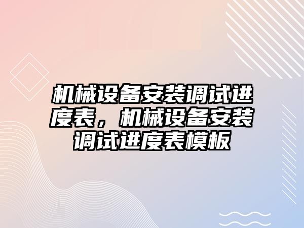 機械設備安裝調(diào)試進度表，機械設備安裝調(diào)試進度表模板