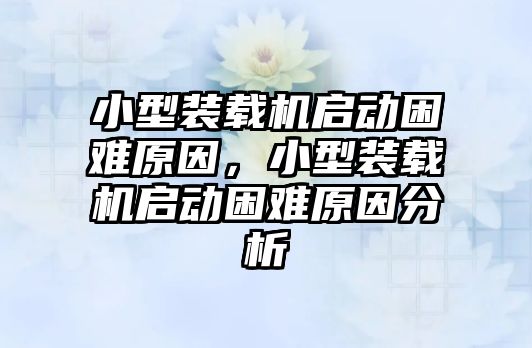 小型裝載機啟動困難原因，小型裝載機啟動困難原因分析