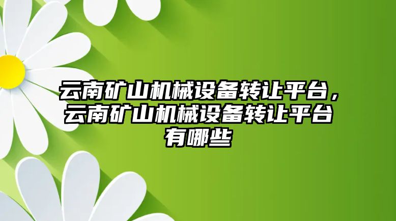 云南礦山機械設(shè)備轉(zhuǎn)讓平臺，云南礦山機械設(shè)備轉(zhuǎn)讓平臺有哪些