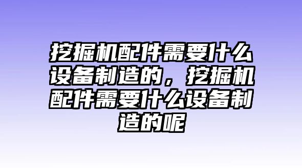 挖掘機(jī)配件需要什么設(shè)備制造的，挖掘機(jī)配件需要什么設(shè)備制造的呢