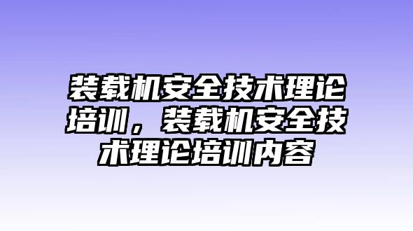 裝載機(jī)安全技術(shù)理論培訓(xùn)，裝載機(jī)安全技術(shù)理論培訓(xùn)內(nèi)容