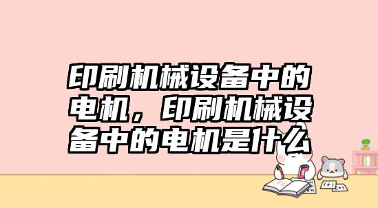 印刷機(jī)械設(shè)備中的電機(jī)，印刷機(jī)械設(shè)備中的電機(jī)是什么