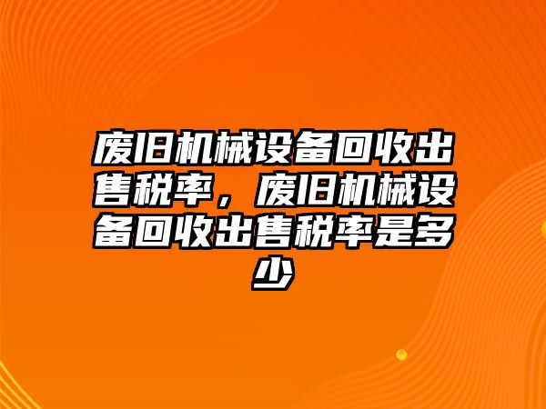 廢舊機(jī)械設(shè)備回收出售稅率，廢舊機(jī)械設(shè)備回收出售稅率是多少