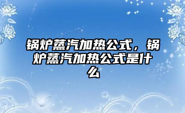 鍋爐蒸汽加熱公式，鍋爐蒸汽加熱公式是什么