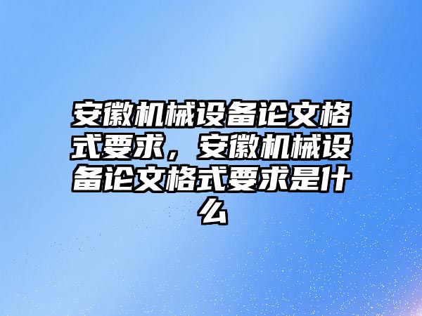 安徽機(jī)械設(shè)備論文格式要求，安徽機(jī)械設(shè)備論文格式要求是什么