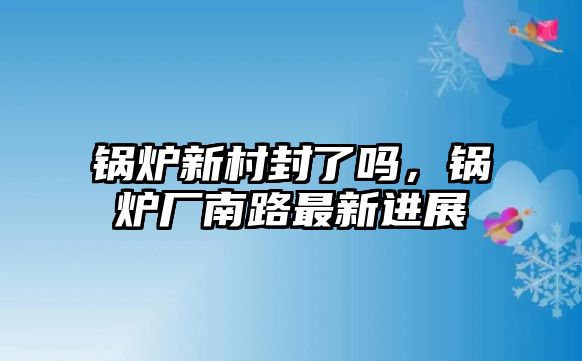 鍋爐新村封了嗎，鍋爐廠南路最新進展