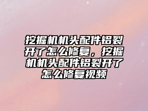 挖掘機機頭配件鋁裂開了怎么修復(fù)，挖掘機機頭配件鋁裂開了怎么修復(fù)視頻