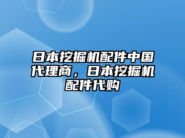 日本挖掘機(jī)配件中國代理商，日本挖掘機(jī)配件代購