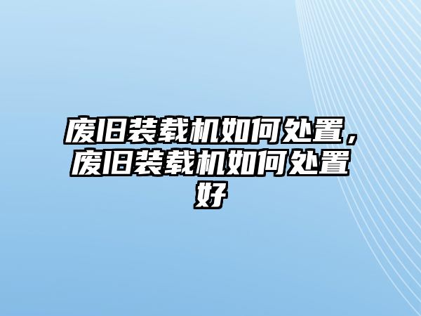 廢舊裝載機(jī)如何處置，廢舊裝載機(jī)如何處置好