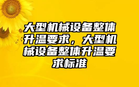 大型機(jī)械設(shè)備整體升溫要求，大型機(jī)械設(shè)備整體升溫要求標(biāo)準(zhǔn)