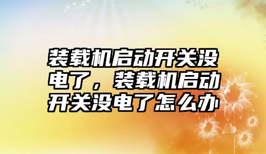 裝載機啟動開關(guān)沒電了，裝載機啟動開關(guān)沒電了怎么辦