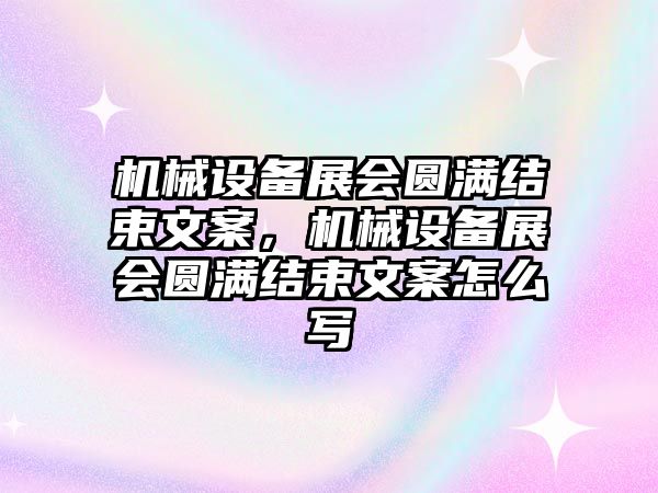 機械設(shè)備展會圓滿結(jié)束文案，機械設(shè)備展會圓滿結(jié)束文案怎么寫