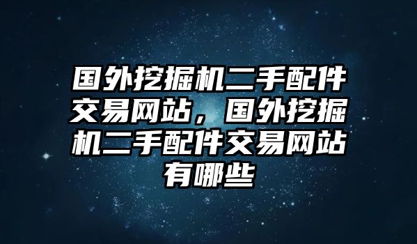 國外挖掘機(jī)二手配件交易網(wǎng)站，國外挖掘機(jī)二手配件交易網(wǎng)站有哪些