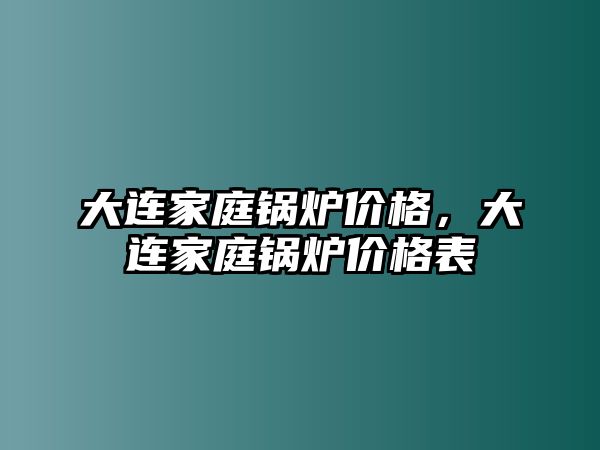 大連家庭鍋爐價格，大連家庭鍋爐價格表