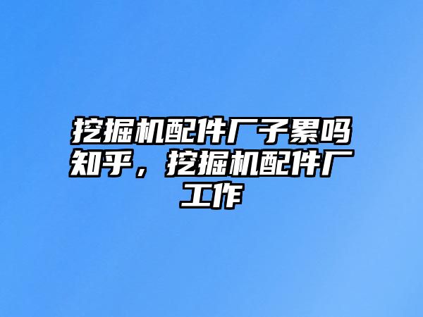 挖掘機(jī)配件廠子累嗎知乎，挖掘機(jī)配件廠工作