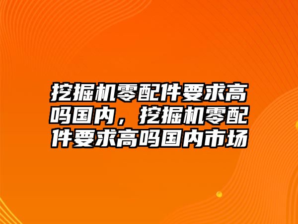 挖掘機(jī)零配件要求高嗎國(guó)內(nèi)，挖掘機(jī)零配件要求高嗎國(guó)內(nèi)市場(chǎng)