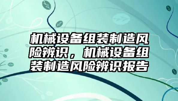 機械設(shè)備組裝制造風(fēng)險辨識，機械設(shè)備組裝制造風(fēng)險辨識報告