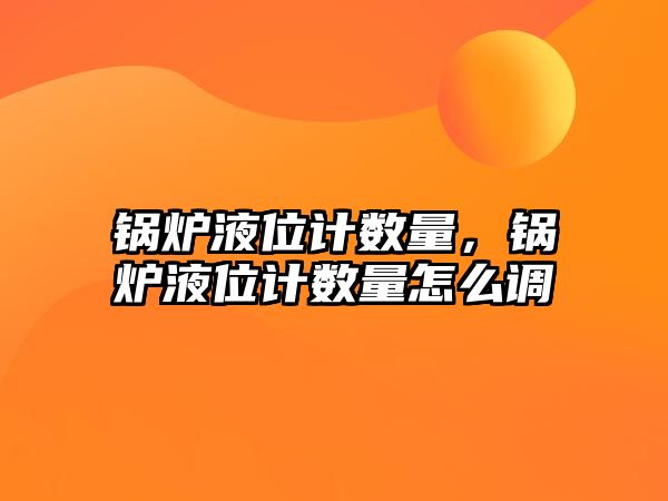 鍋爐液位計數(shù)量，鍋爐液位計數(shù)量怎么調(diào)