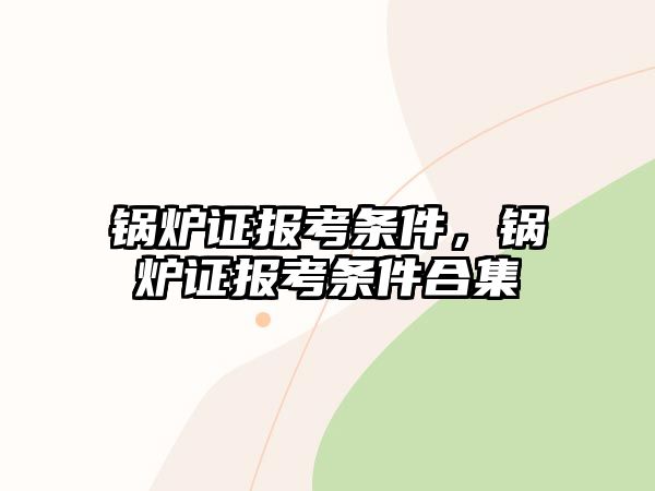 鍋爐證報考條件，鍋爐證報考條件合集