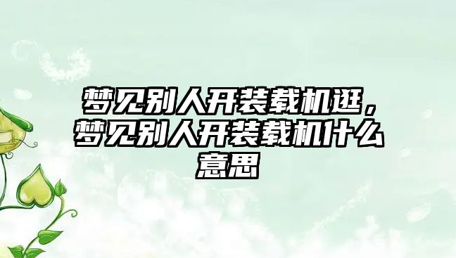 夢見別人開裝載機(jī)逛，夢見別人開裝載機(jī)什么意思