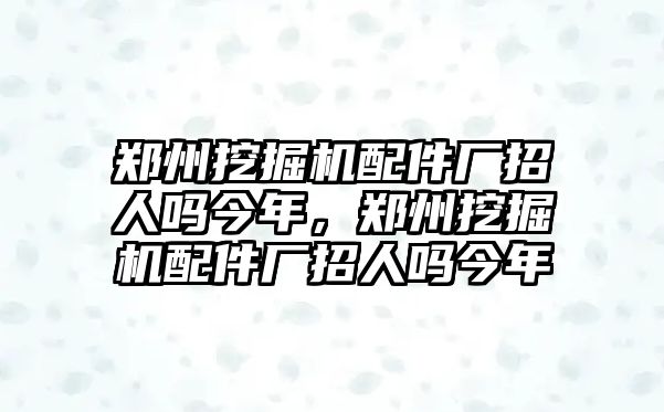 鄭州挖掘機(jī)配件廠招人嗎今年，鄭州挖掘機(jī)配件廠招人嗎今年