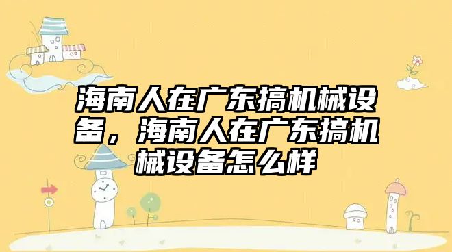 海南人在廣東搞機械設(shè)備，海南人在廣東搞機械設(shè)備怎么樣