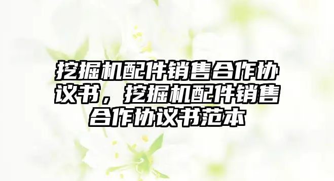 挖掘機(jī)配件銷售合作協(xié)議書，挖掘機(jī)配件銷售合作協(xié)議書范本