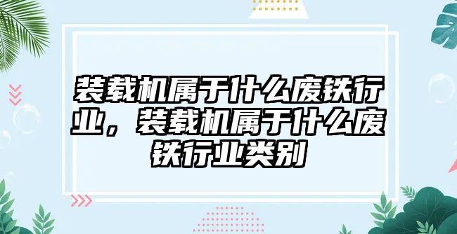 裝載機(jī)屬于什么廢鐵行業(yè)，裝載機(jī)屬于什么廢鐵行業(yè)類別