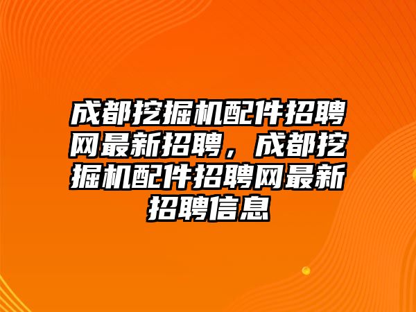 成都挖掘機(jī)配件招聘網(wǎng)最新招聘，成都挖掘機(jī)配件招聘網(wǎng)最新招聘信息