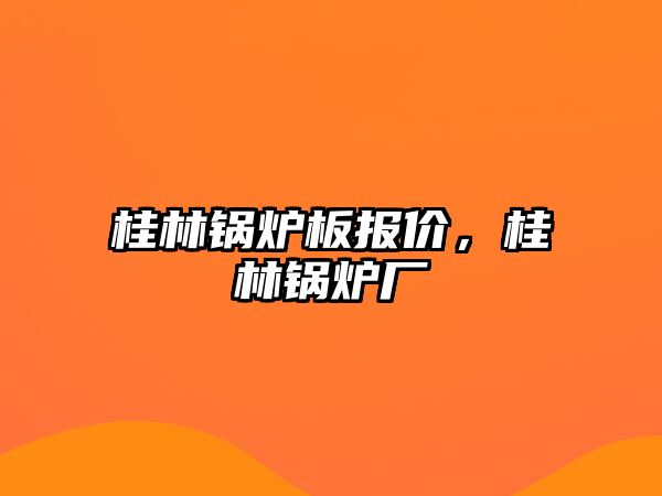 桂林鍋爐板報(bào)價(jià)，桂林鍋爐廠