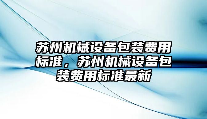 蘇州機械設(shè)備包裝費用標準，蘇州機械設(shè)備包裝費用標準最新