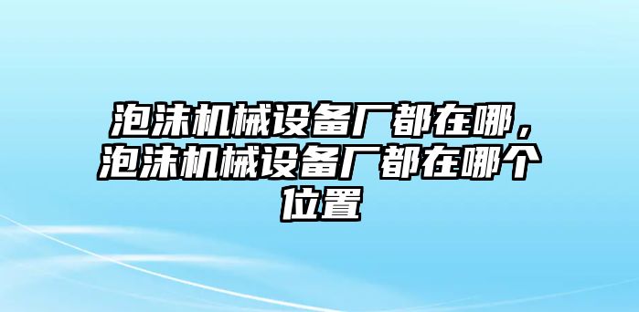 泡沫機械設(shè)備廠都在哪，泡沫機械設(shè)備廠都在哪個位置