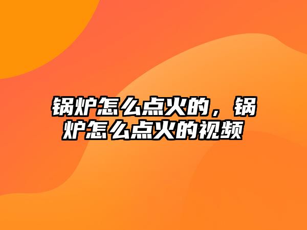 鍋爐怎么點(diǎn)火的，鍋爐怎么點(diǎn)火的視頻