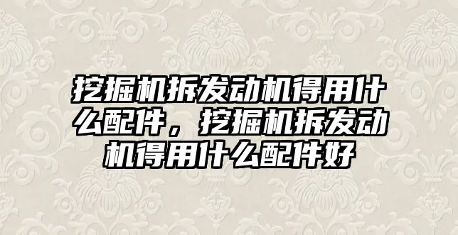 挖掘機拆發(fā)動機得用什么配件，挖掘機拆發(fā)動機得用什么配件好