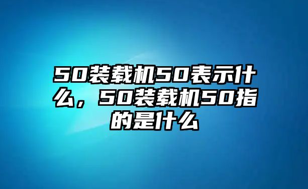 50裝載機50表示什么，50裝載機50指的是什么