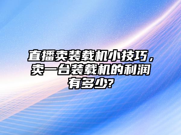 直播賣裝載機(jī)小技巧，賣一臺(tái)裝載機(jī)的利潤有多少?